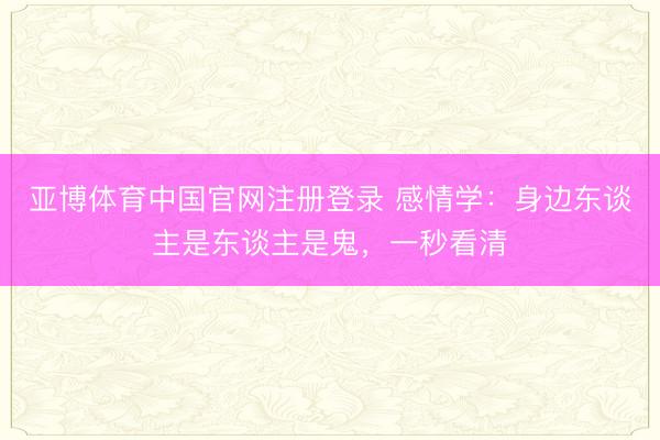 亚博体育中国官网注册登录 感情学：身边东谈主是东谈主是鬼，一秒看清