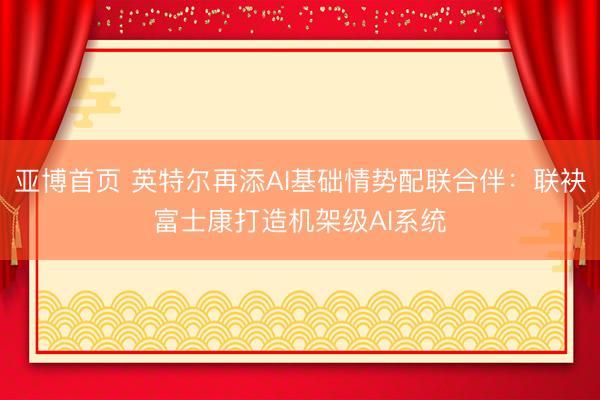 亚博首页 英特尔再添AI基础情势配联合伴：联袂富士康打造机架级AI系统