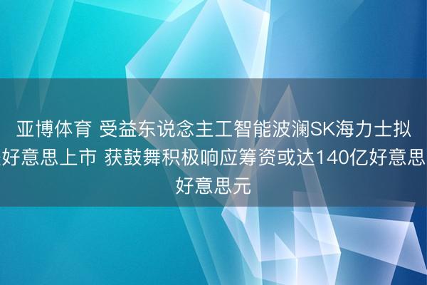 亚博体育 受益东说念主工智能波澜SK海力士拟赴好意思上市 获鼓舞积极响应筹资或达140亿好意思元