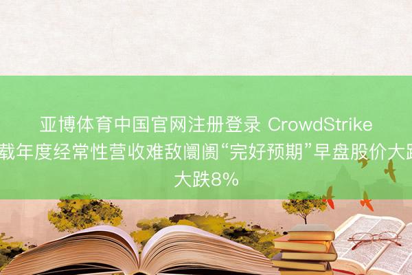 亚博体育中国官网注册登录 CrowdStrike创记载年度经常性营收难敌阛阓“完好预期”早盘股价大跌8%