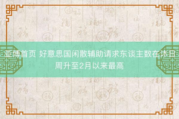 亚博首页 好意思国闲散辅助请求东谈主数在沐日周升至2月以来最高