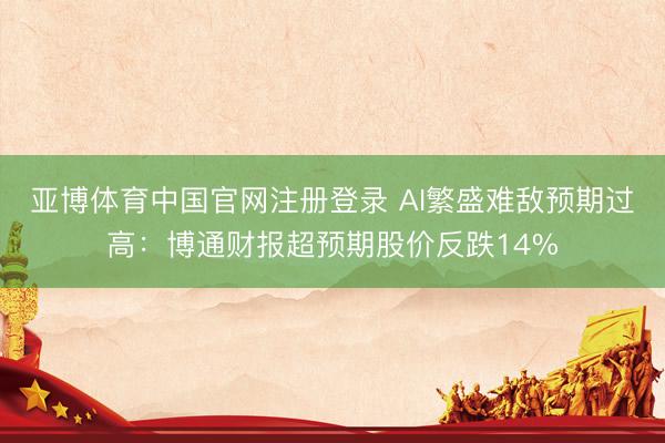 亚博体育中国官网注册登录 AI繁盛难敌预期过高：博通财报超预期股价反跌14%