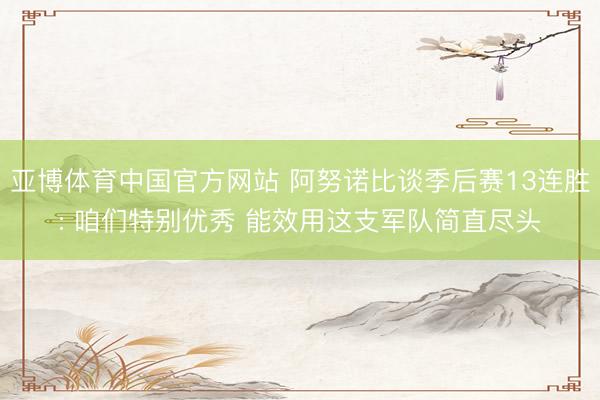 亚博体育中国官方网站 阿努诺比谈季后赛13连胜: 咱们特别优秀 能效用这支军队简直尽头
