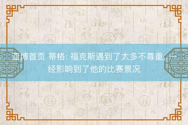 亚博首页 蒂格: 福克斯遇到了太多不尊重， 一经影响到了他的比赛景况