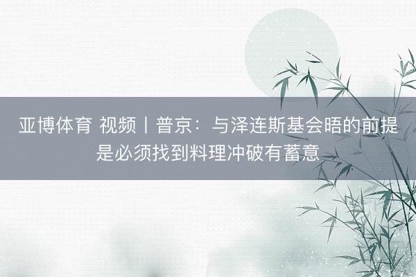 亚博体育 视频丨普京：与泽连斯基会晤的前提是必须找到料理冲破有蓄意