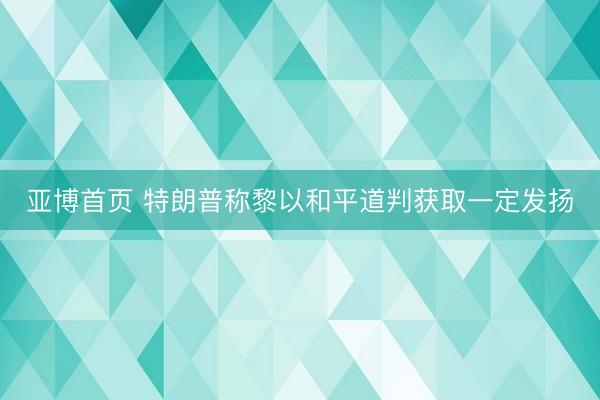 亚博首页 特朗普称黎以和平道判获取一定发扬
