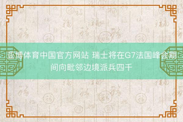 亚博体育中国官方网站 瑞士将在G7法国峰会期间向毗邻边境派兵四千