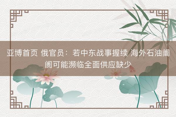 亚博首页 俄官员：若中东战事握续 海外石油阛阓可能濒临全面供应缺少