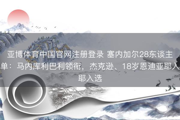 亚博体育中国官网注册登录 塞内加尔28东谈主名单：马内库利巴利领衔，杰克逊、18岁恩迪亚耶入选