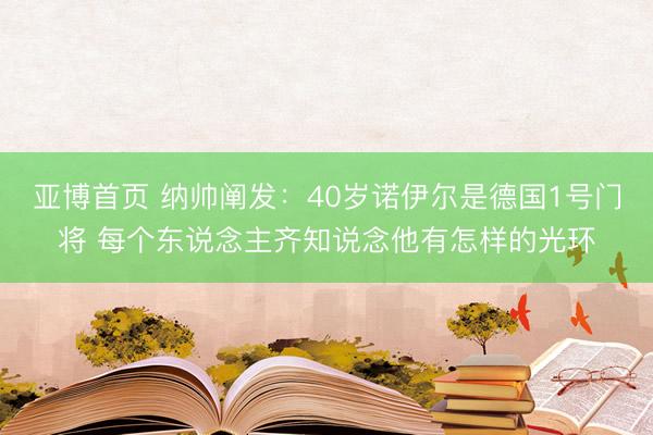 亚博首页 纳帅阐发：40岁诺伊尔是德国1号门将 每个东说念主齐知说念他有怎样的光环
