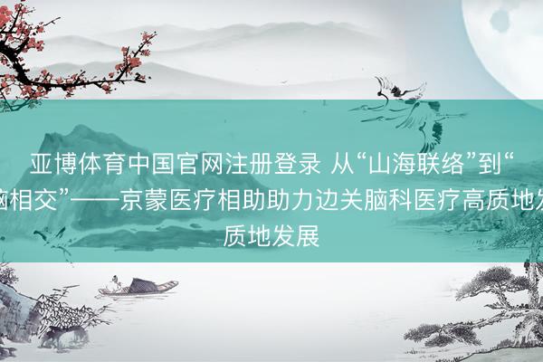亚博体育中国官网注册登录 从“山海联络”到“心脑相交”——京