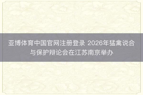亚博体育中国官网注册登录 2026年猛禽说合与保护辩论会在江苏南