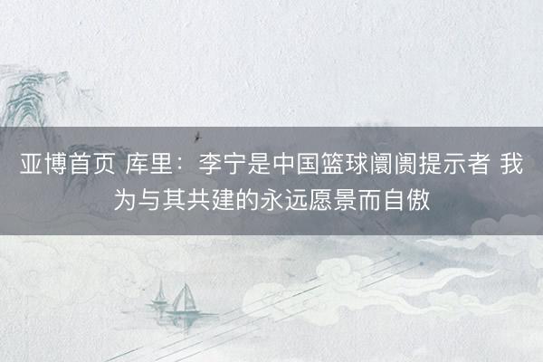 亚博首页 库里：李宁是中国篮球阛阓提示者 我为与其共建的永远愿景而自傲