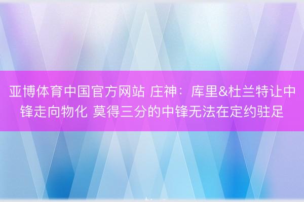 亚博体育中国官方网站 庄神：库里&杜兰特让中锋走向物化 莫得三分的中锋无法在定约驻足