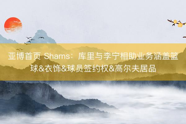 亚博首页 Shams：库里与李宁相助业务涵盖篮球&衣饰&球员签约权&高尔夫居品