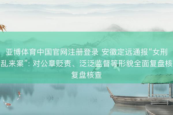 亚博体育中国官网注册登录 安徽定远通报“女刑警乱来案”: 对公章贬责、泛泛监督等形貌全面复盘核查