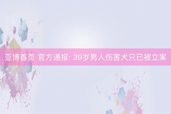 亚博首页 官方通报: 39岁男人伤害犬只已被立案