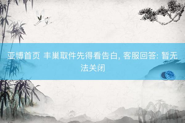 亚博首页 丰巢取件先得看告白， 客服回答: 暂无法关闭