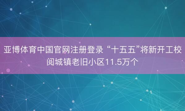 亚博体育中国官网注册登录 “十五五”将新开工校阅城镇老旧小区11.5万个