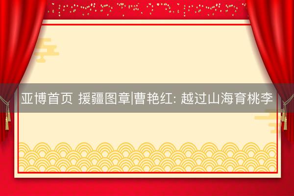 亚博首页 援疆图章|曹艳红: 越过山海育桃李