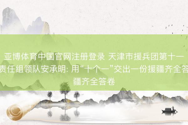 亚博体育中国官网注册登录 天津市援兵团第十一师责任组领队安承明: