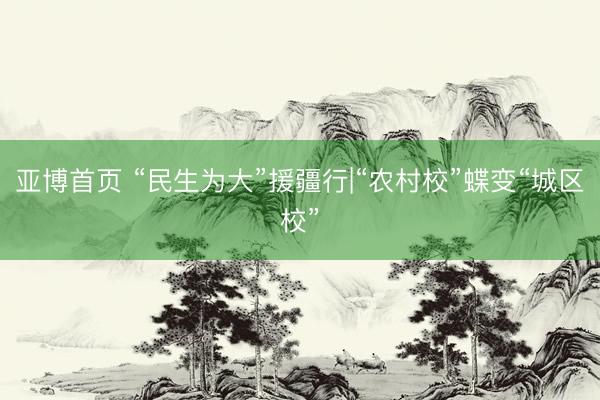 亚博首页 “民生为大”援疆行|“农村校”蝶变“城区校”