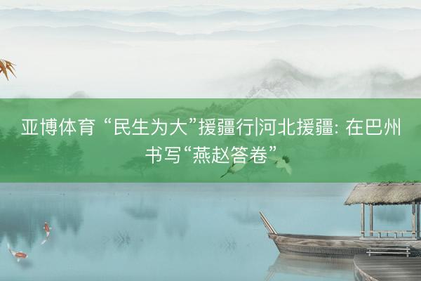 亚博体育 “民生为大”援疆行|河北援疆: 在巴州书写“燕赵答