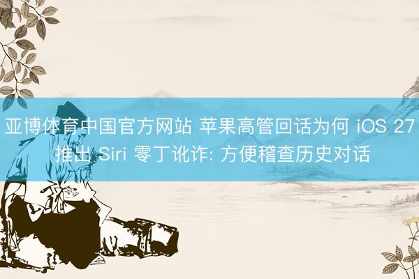 亚博体育中国官方网站 苹果高管回话为何 iOS 27 推出 Siri 零丁讹诈: 方便稽查历史对话