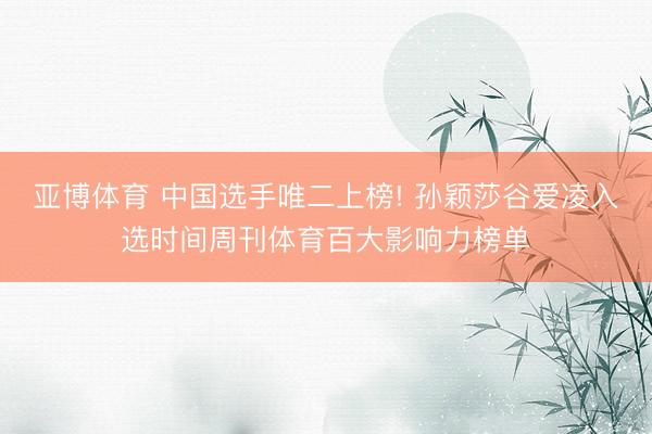 亚博体育 中国选手唯二上榜! 孙颖莎谷爱凌入选时间周刊体育百大影响力榜单