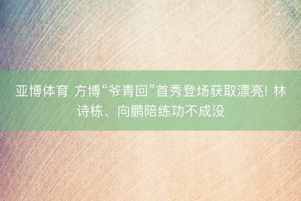 亚博体育 方博“爷青回”首秀登场获取漂亮! 林诗栋、向鹏陪练功不成没