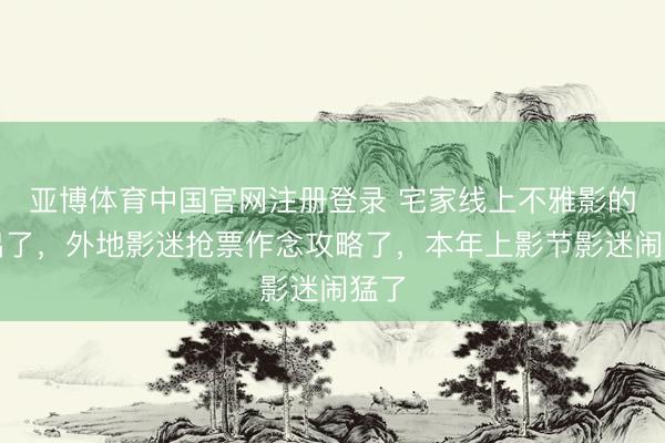 亚博体育中国官网注册登录 宅家线上不雅影的外出了，外地影迷抢票作念攻略了，本年上影节影迷闹猛了