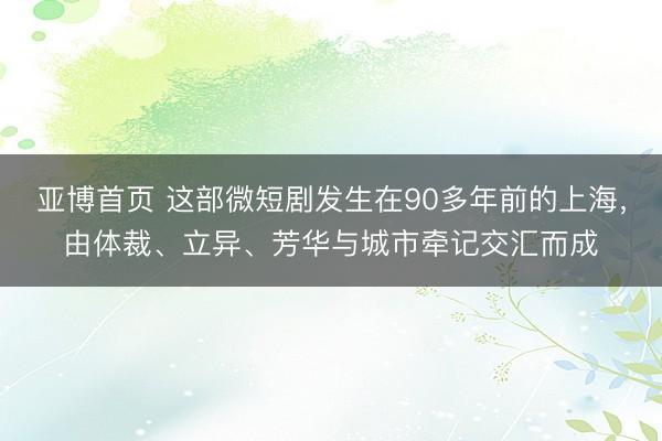 亚博首页 这部微短剧发生在90多年前的上海，由体裁、立异、芳华与城市牵记交汇而成