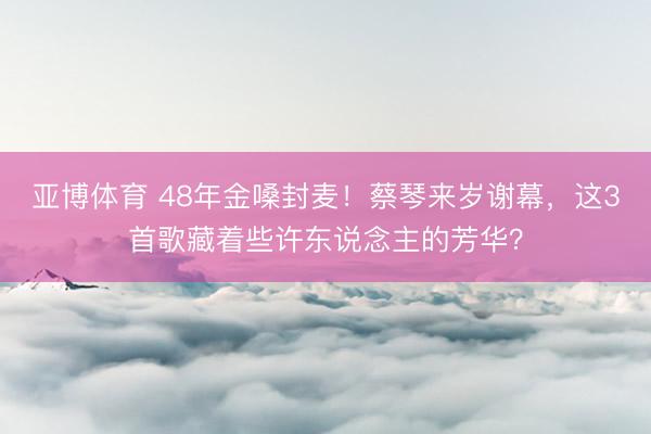 亚博体育 48年金嗓封麦！蔡琴来岁谢幕，这3首歌藏着些许东说念主的芳华？
