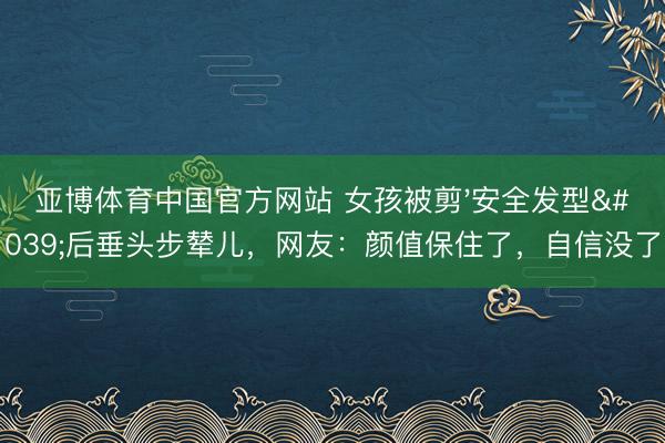 亚博体育中国官方网站 女孩被剪'安全发型'后垂头步辇儿，网友：颜值保住了，自信没了