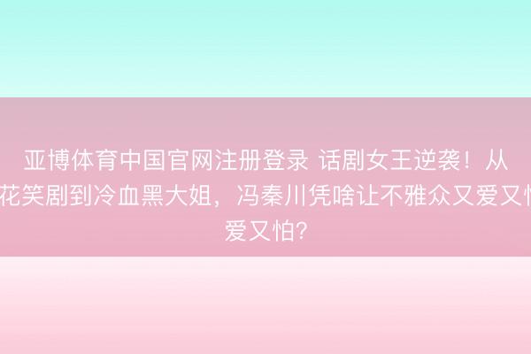 亚博体育中国官网注册登录 话剧女王逆袭！从麻花笑剧到冷血黑大姐，冯秦川凭啥让不雅众又爱又怕？