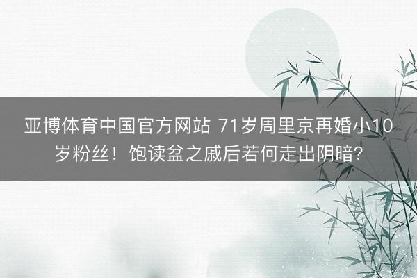 亚博体育中国官方网站 71岁周里京再婚小10岁粉丝！饱读盆之戚后若何走出阴暗？