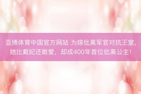 亚博体育中国官方网站 为嫁仳离军官对抗王室，她比戴妃还敢爱，却成400年首位仳离公主！