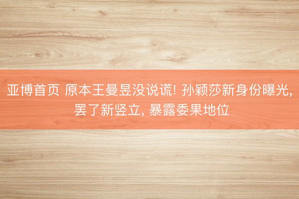 亚博首页 原本王曼昱没说谎! 孙颖莎新身份曝光， 罢了新竖立， 暴露委果地位