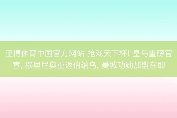 亚博体育中国官方网站 抢戏天下杯! 皇马重磅官宣， 穆里尼奥重返伯纳乌， 曼城功勋加盟在即