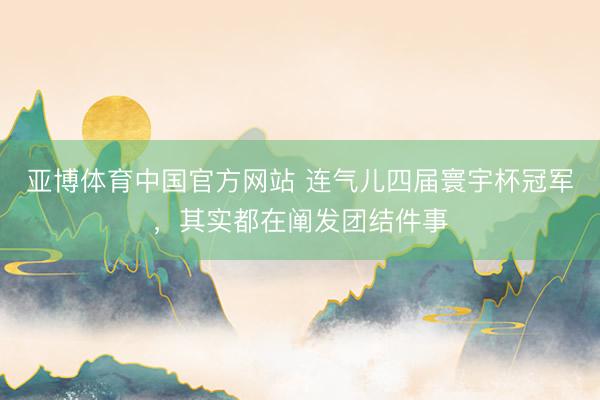 亚博体育中国官方网站 连气儿四届寰宇杯冠军，其实都在阐发团结件事