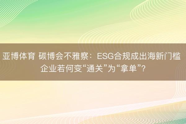 亚博体育 碳博会不雅察：ESG合规成出海新门槛 企业若何变“通关”为“拿单”？