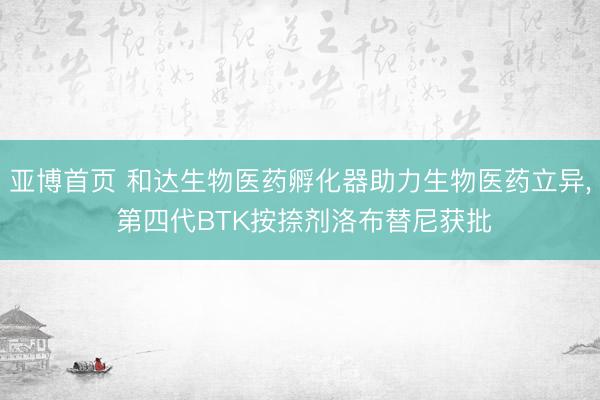 亚博首页 和达生物医药孵化器助力生物医药立异, 第四代BTK按捺剂洛布替尼获批
