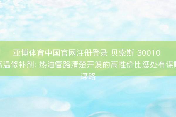 亚博体育中国官网注册登录 贝索斯 30010 高温修补剂: 热油管路清楚开发的高性价比惩处有谋略