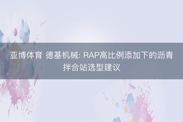 亚博体育 德基机械: RAP高比例添加下的沥青拌合站选型建议
