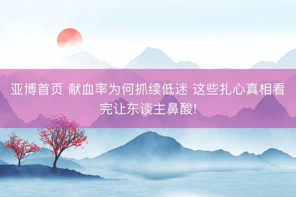 亚博首页 献血率为何抓续低迷 这些扎心真相看完让东谈主鼻酸!