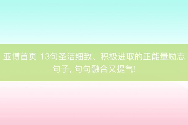 亚博首页 13句圣洁细致、积极进取的正能量励志句子， 句句融合又提气!