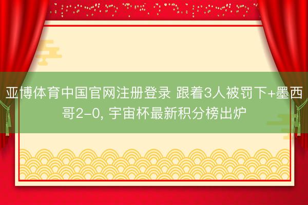 亚博体育中国官网注册登录 跟着3人被罚下+墨西哥2-0, 宇宙杯最新积分榜出炉
