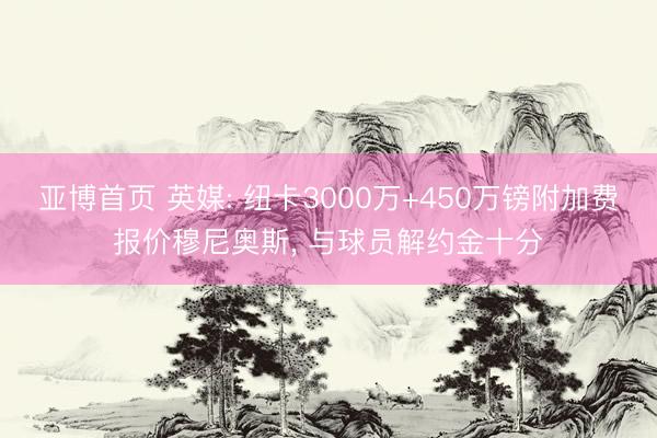 亚博首页 英媒: 纽卡3000万+450万镑附加费报价穆尼奥斯， 与球员解约金十分
