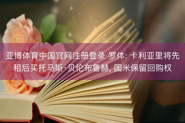 亚博体育中国官网注册登录 罗体: 卡利亚里将先租后买托马斯·贝伦布鲁赫, 国米保留回购权