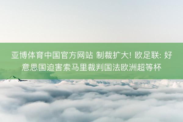 亚博体育中国官方网站 制裁扩大! 欧足联: 好意思国迫害索马里裁判国法欧洲超等杯